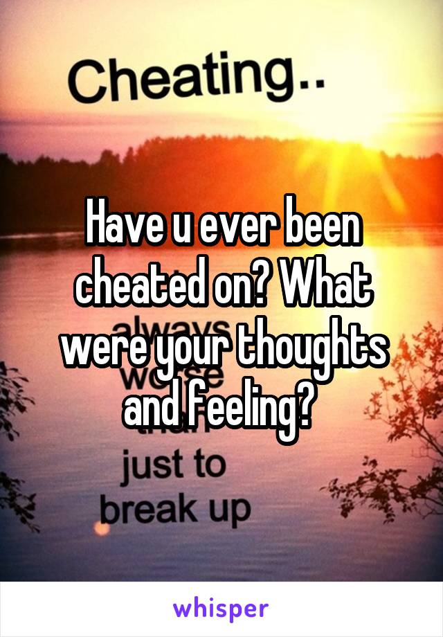 Have u ever been cheated on? What were your thoughts and feeling? 