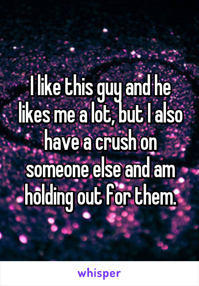 I like this guy and he likes me a lot, but I also have a crush on someone else and am holding out for them.