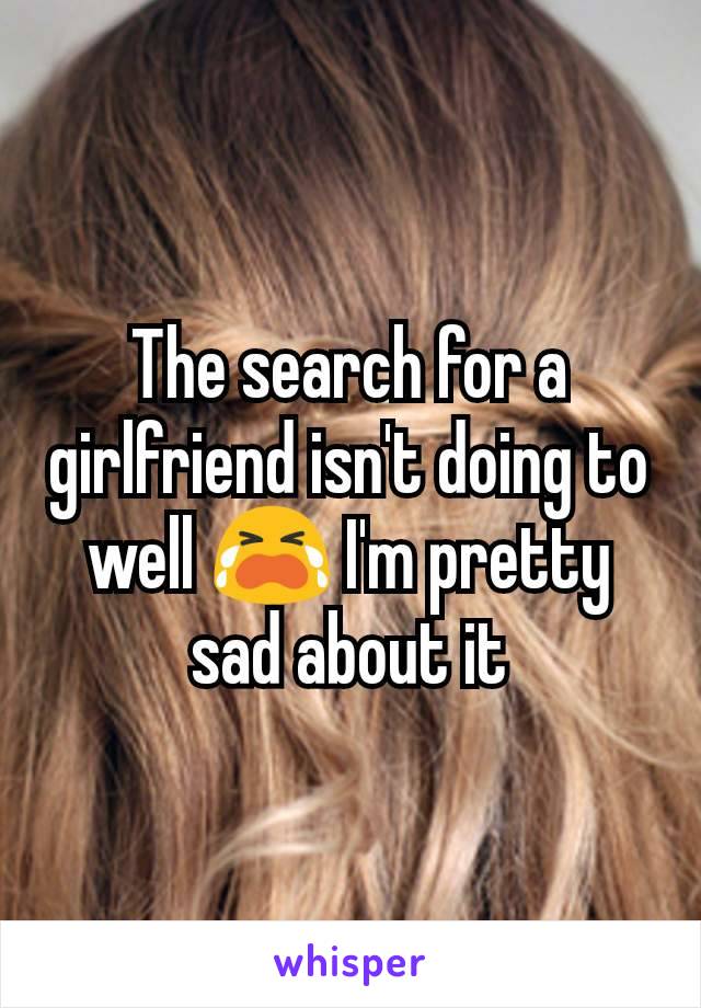 The search for a girlfriend isn't doing to well 😭 I'm pretty sad about it