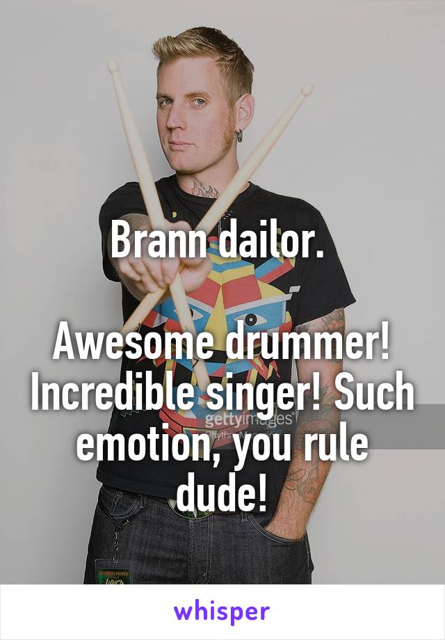 

Brann dailor. 

Awesome drummer! Incredible singer! Such emotion, you rule dude!