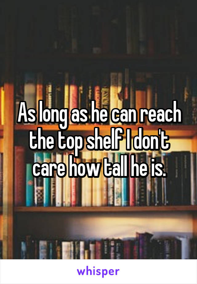 As long as he can reach the top shelf I don't care how tall he is.