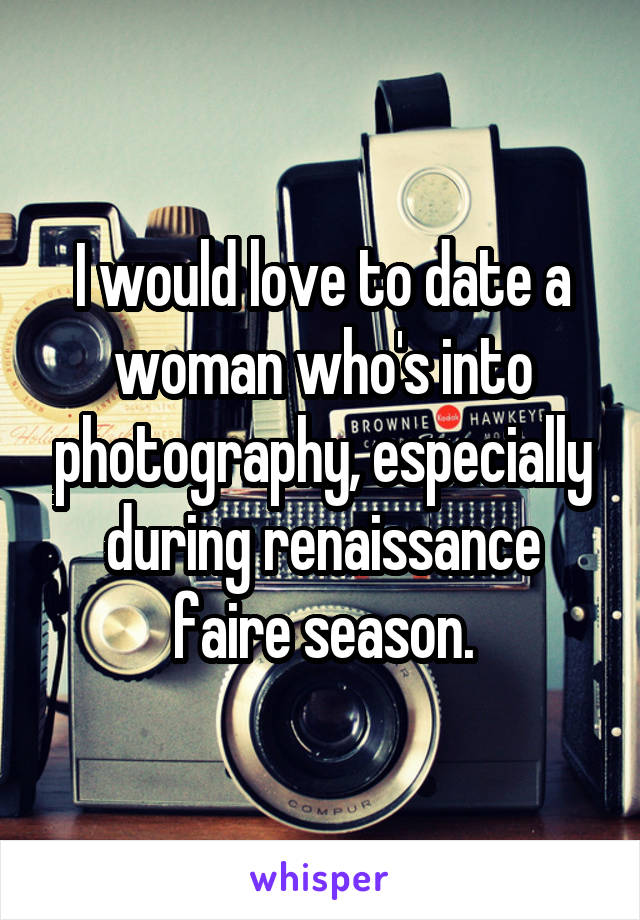 I would love to date a woman who's into photography, especially during renaissance faire season.