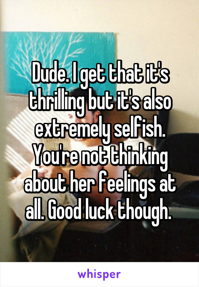 Dude. I get that it's thrilling but it's also extremely selfish. You're not thinking about her feelings at all. Good luck though. 