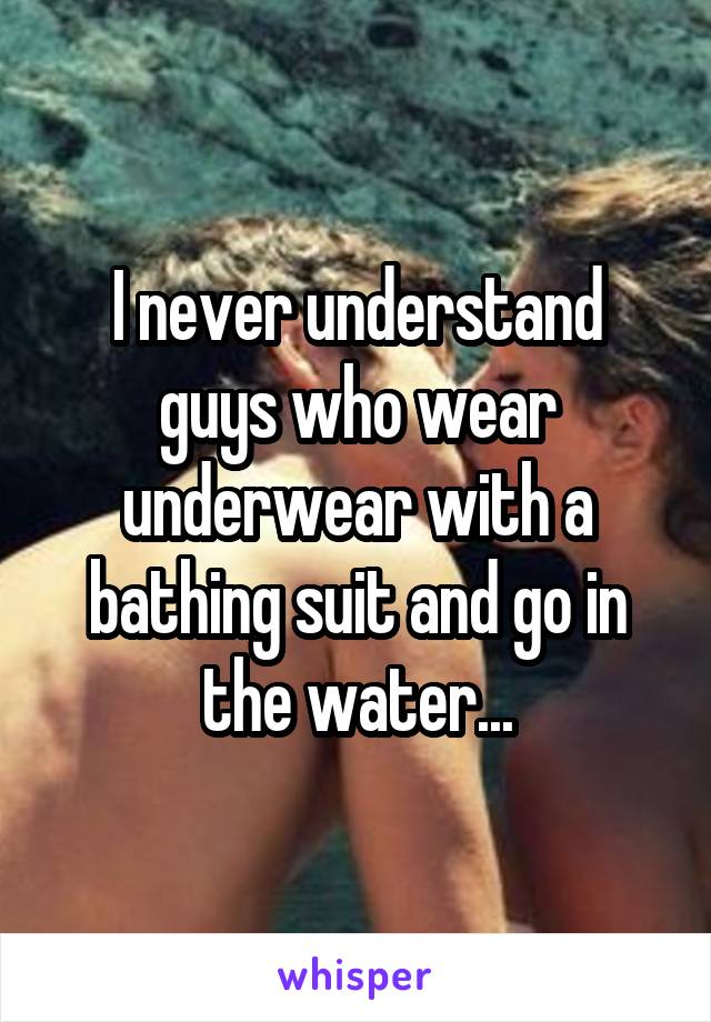 I never understand guys who wear underwear with a bathing suit and go in the water...