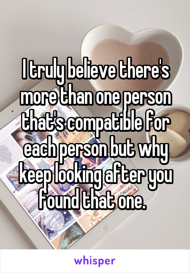 I truly believe there's more than one person that's compatible for each person but why keep looking after you found that one.  