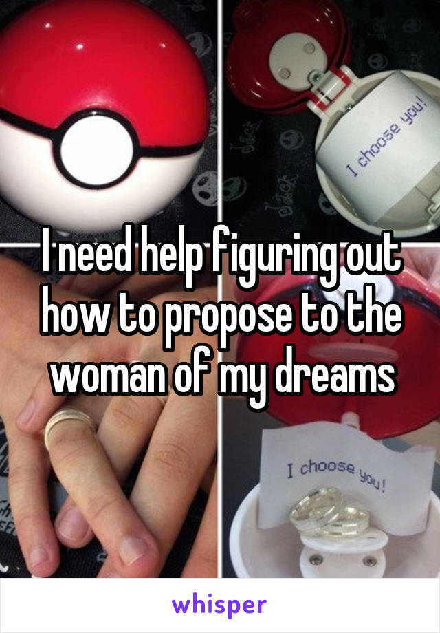 I need help figuring out how to propose to the woman of my dreams