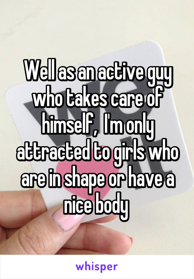 Well as an active guy who takes care of himself,  I'm only attracted to girls who are in shape or have a nice body 