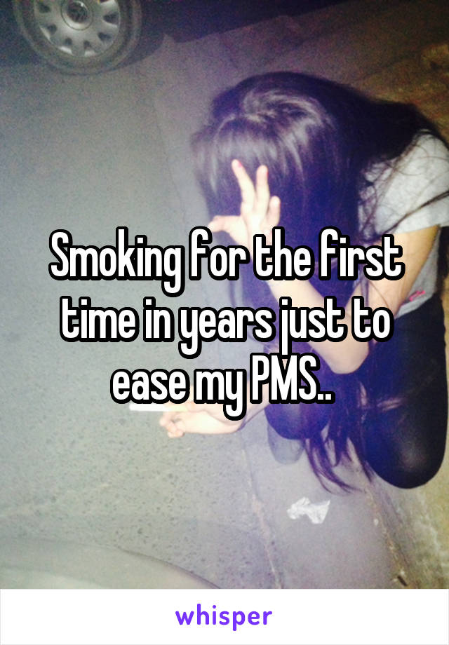 Smoking for the first time in years just to ease my PMS.. 