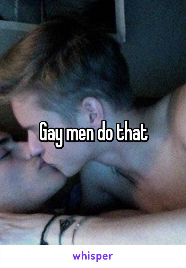 Gay men do that