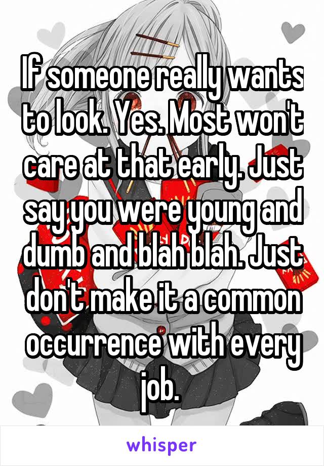 If someone really wants to look. Yes. Most won't care at that early. Just say you were young and dumb and blah blah. Just don't make it a common occurrence with every job. 