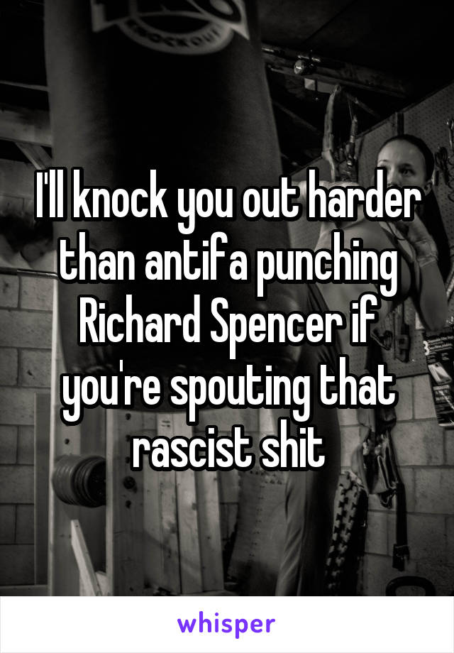 I'll knock you out harder than antifa punching Richard Spencer if you're spouting that rascist shit