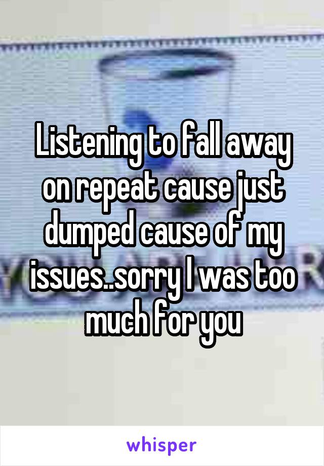 Listening to fall away on repeat cause just dumped cause of my issues..sorry I was too much for you