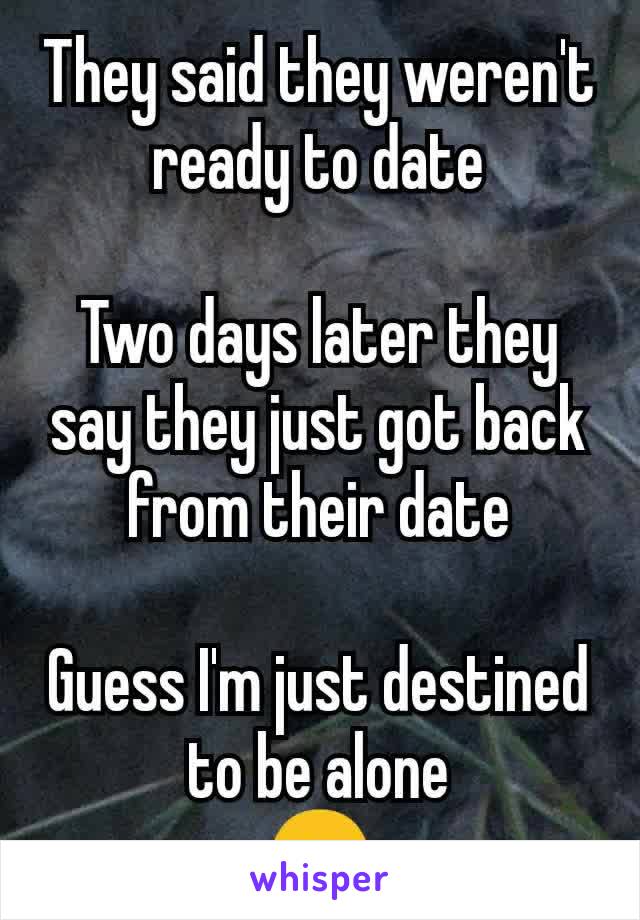 They said they weren't ready to date

Two days later they say they just got back from their date

Guess I'm just destined to be alone
😒