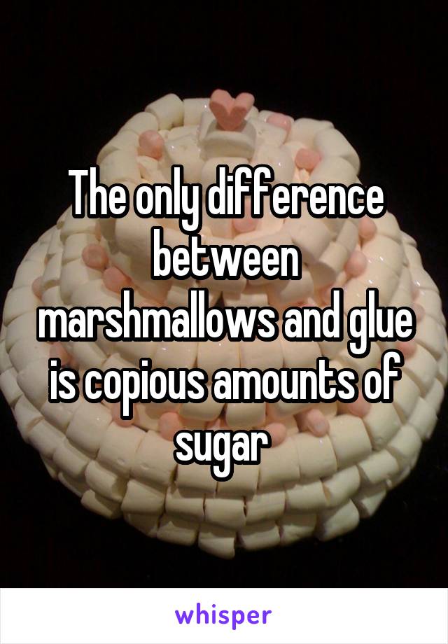 The only difference between marshmallows and glue is copious amounts of sugar 