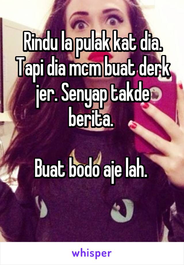 Rindu la pulak kat dia. Tapi dia mcm buat derk jer. Senyap takde berita. 

Buat bodo aje lah. 

