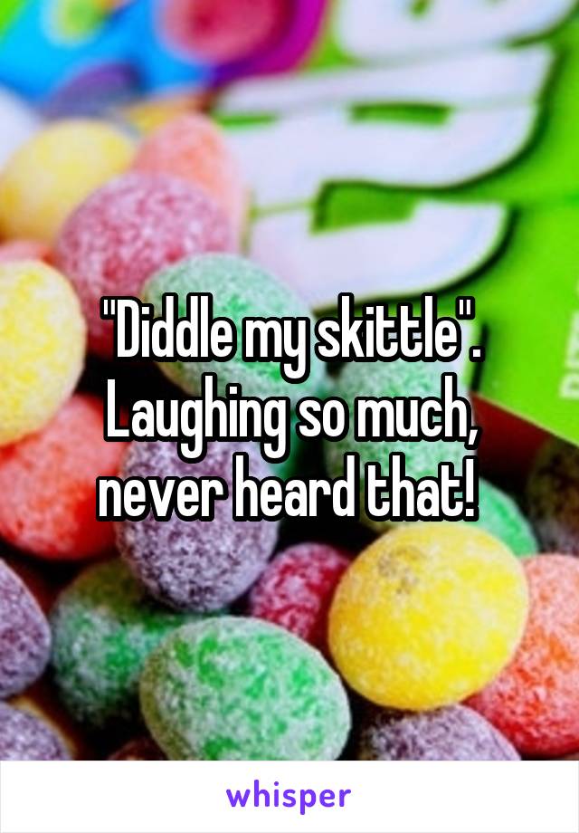 "Diddle my skittle". Laughing so much, never heard that! 