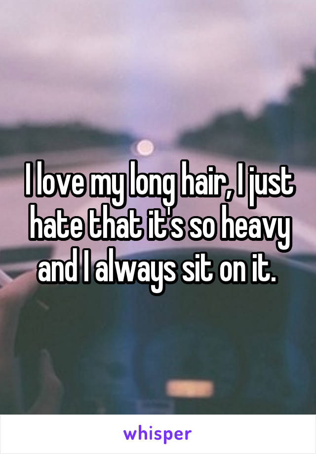 I love my long hair, I just hate that it's so heavy and I always sit on it. 