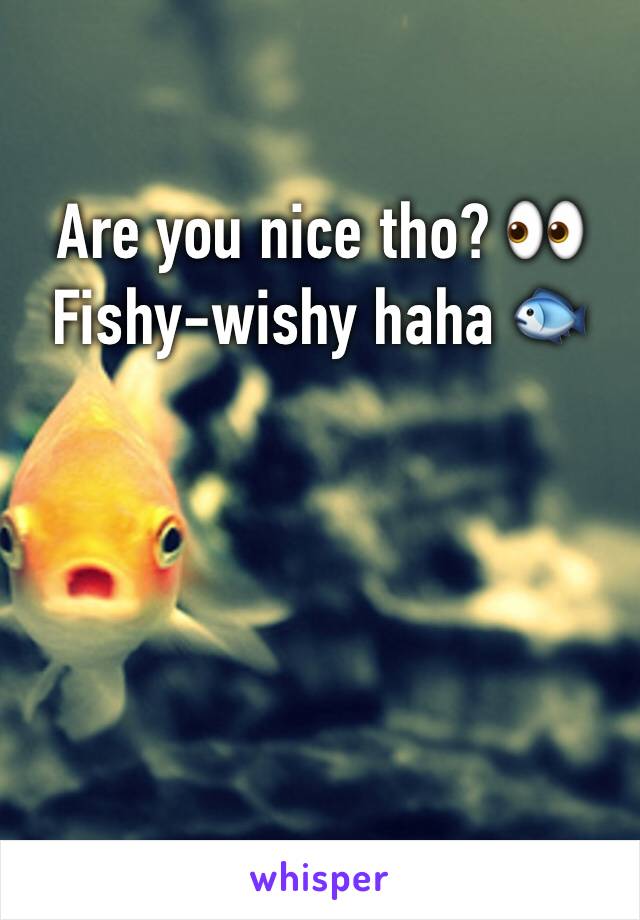 Are you nice tho? 👀
Fishy-wishy haha 🐟