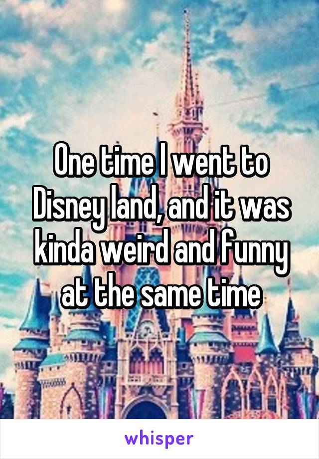 One time I went to Disney land, and it was kinda weird and funny at the same time