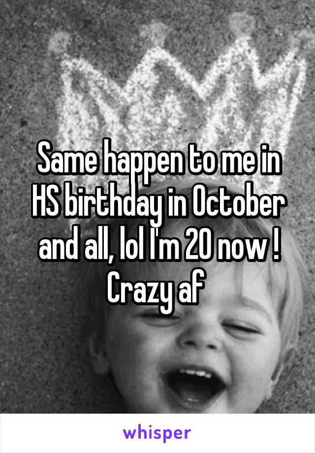 Same happen to me in HS birthday in October and all, lol I'm 20 now ! Crazy af 