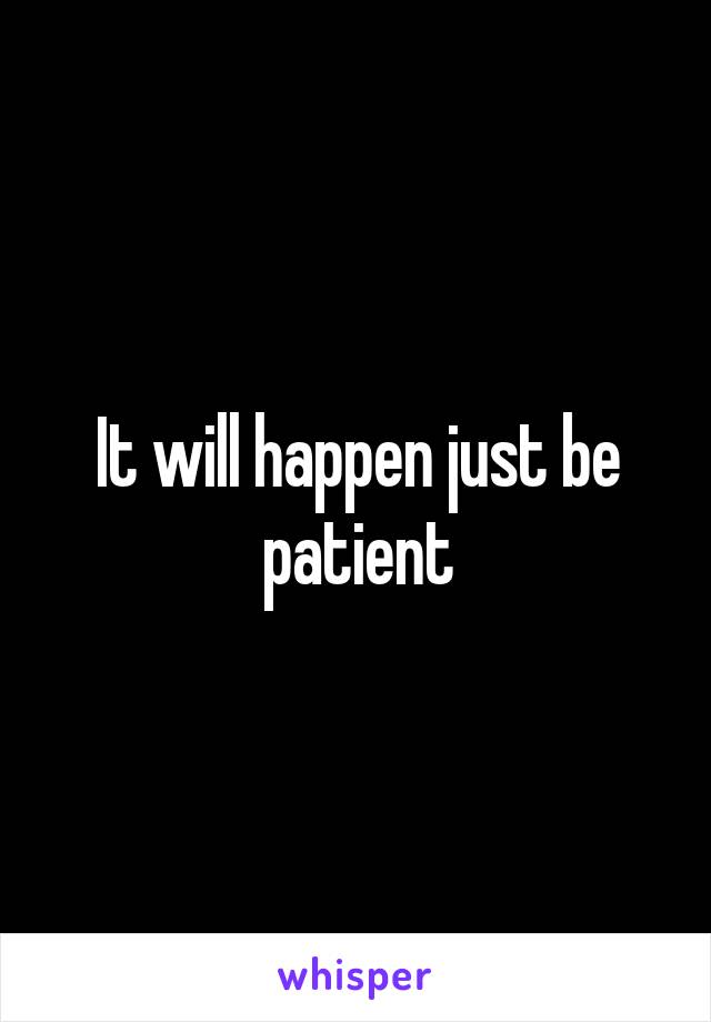 It will happen just be patient