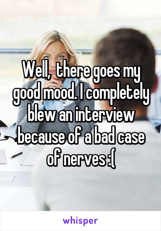 Well,  there goes my good mood. I completely blew an interview because of a bad case of nerves :(