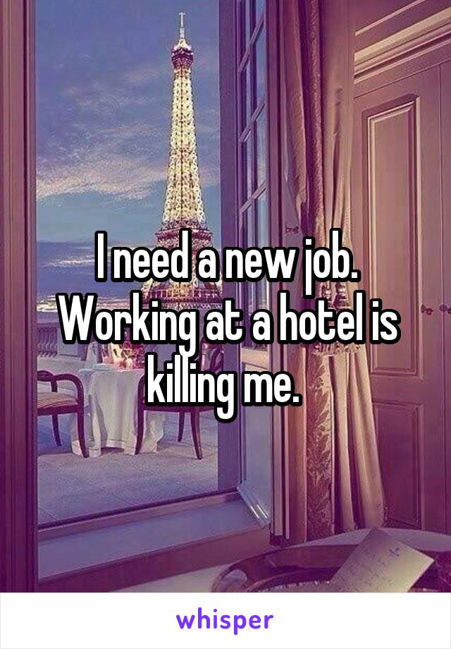 I need a new job. Working at a hotel is killing me. 