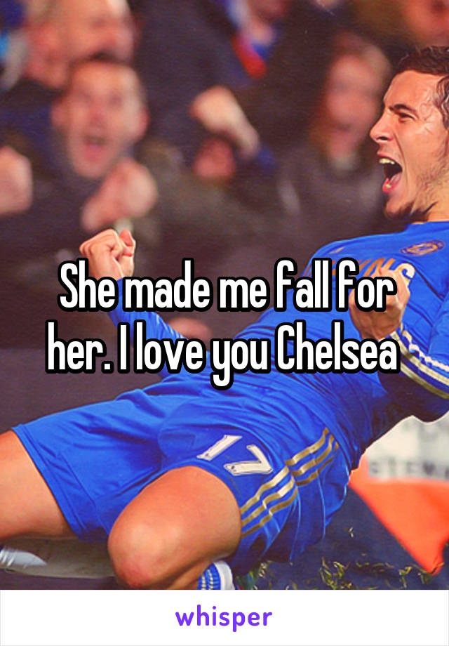 She made me fall for her. I love you Chelsea 