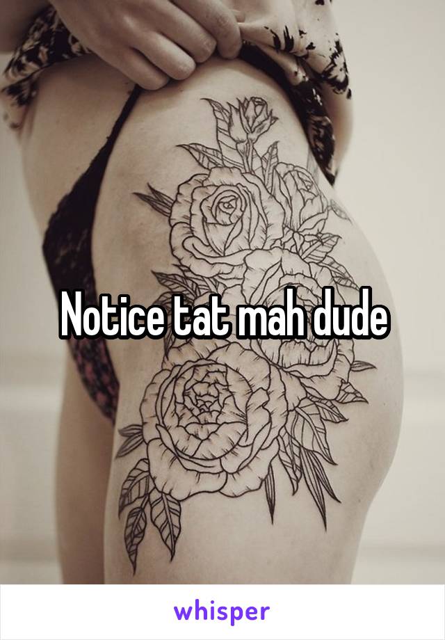 Notice tat mah dude