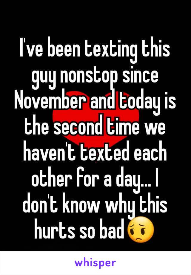 I've been texting this guy nonstop since November and today is the second time we haven't texted each other for a day... I don't know why this hurts so bad😔