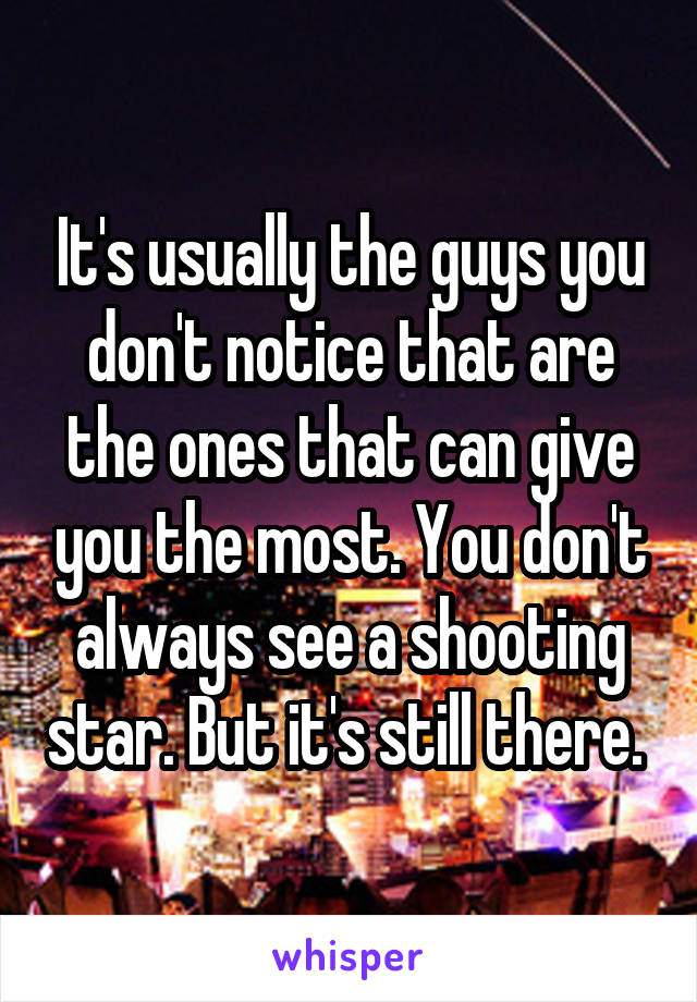 It's usually the guys you don't notice that are the ones that can give you the most. You don't always see a shooting star. But it's still there. 