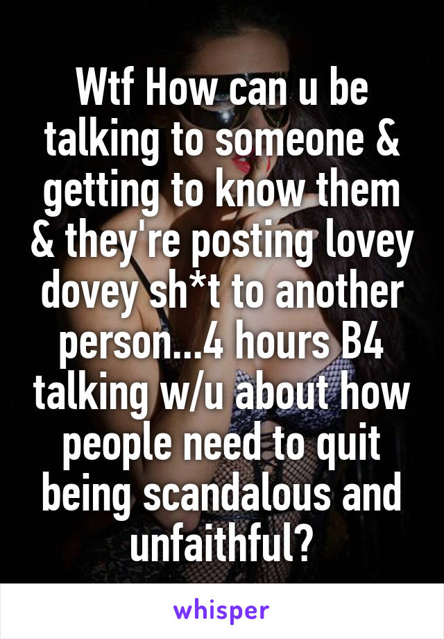 Wtf How can u be talking to someone & getting to know them & they're posting lovey dovey sh*t to another person...4 hours B4 talking w/u about how people need to quit being scandalous and unfaithful?