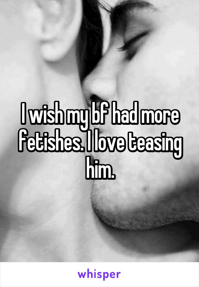 I wish my bf had more fetishes. I love teasing him.