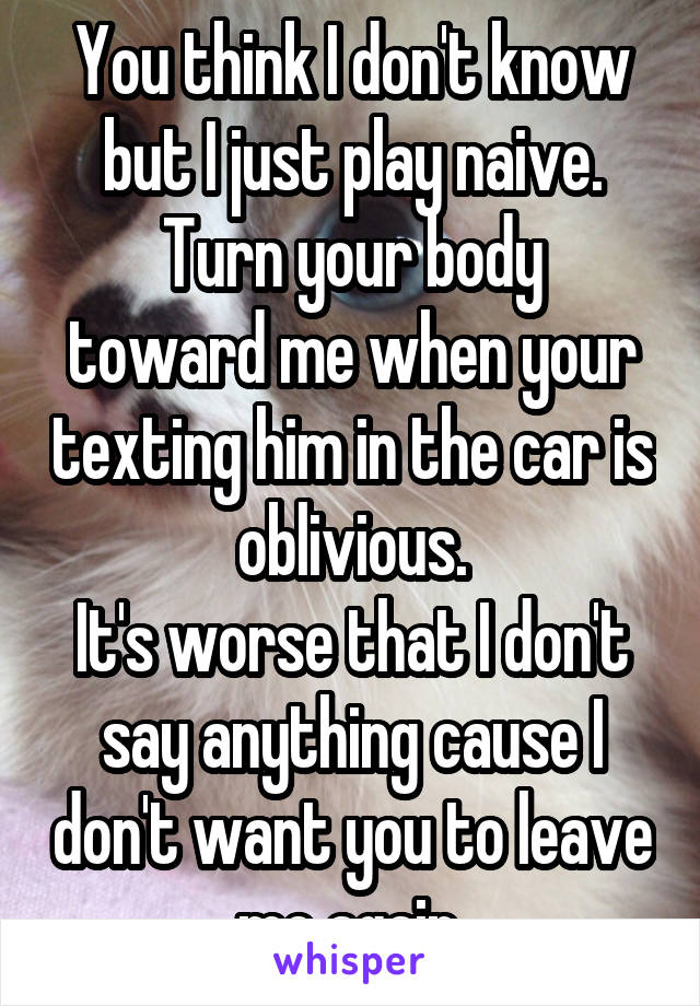 You think I don't know but I just play naive.
Turn your body toward me when your texting him in the car is oblivious.
It's worse that I don't say anything cause I don't want you to leave me again.