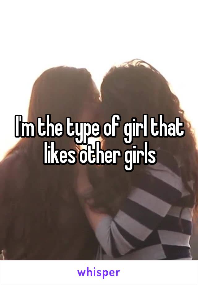 I'm the type of girl that likes other girls