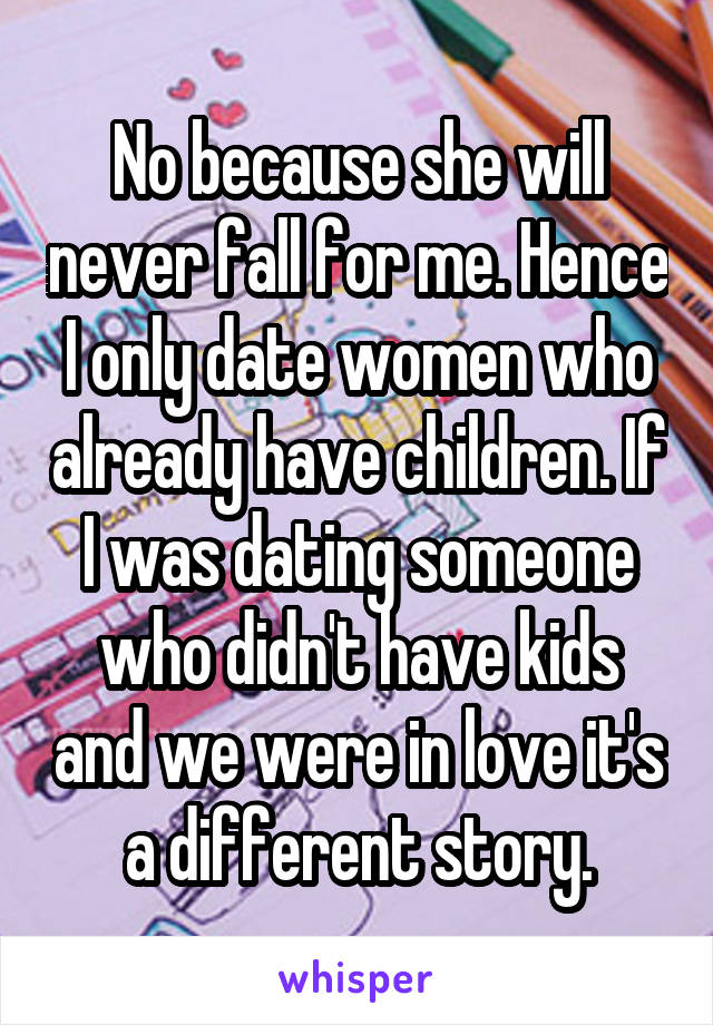 No because she will never fall for me. Hence I only date women who already have children. If I was dating someone who didn't have kids and we were in love it's a different story.