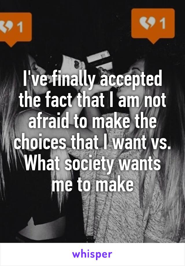 I've finally accepted the fact that I am not afraid to make the choices that I want vs. What society wants me to make