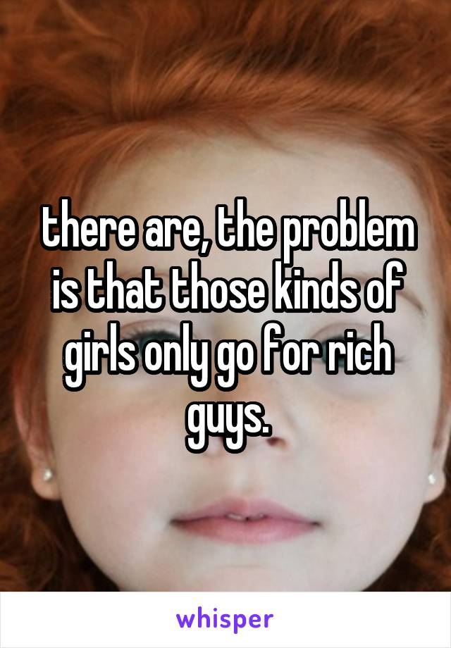 there are, the problem is that those kinds of girls only go for rich guys.