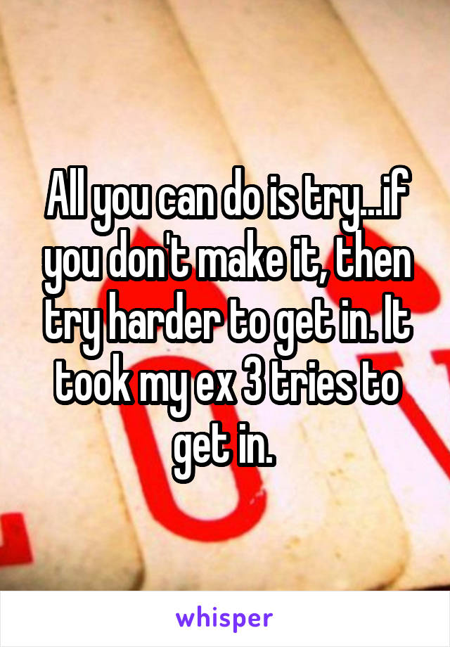 All you can do is try...if you don't make it, then try harder to get in. It took my ex 3 tries to get in. 