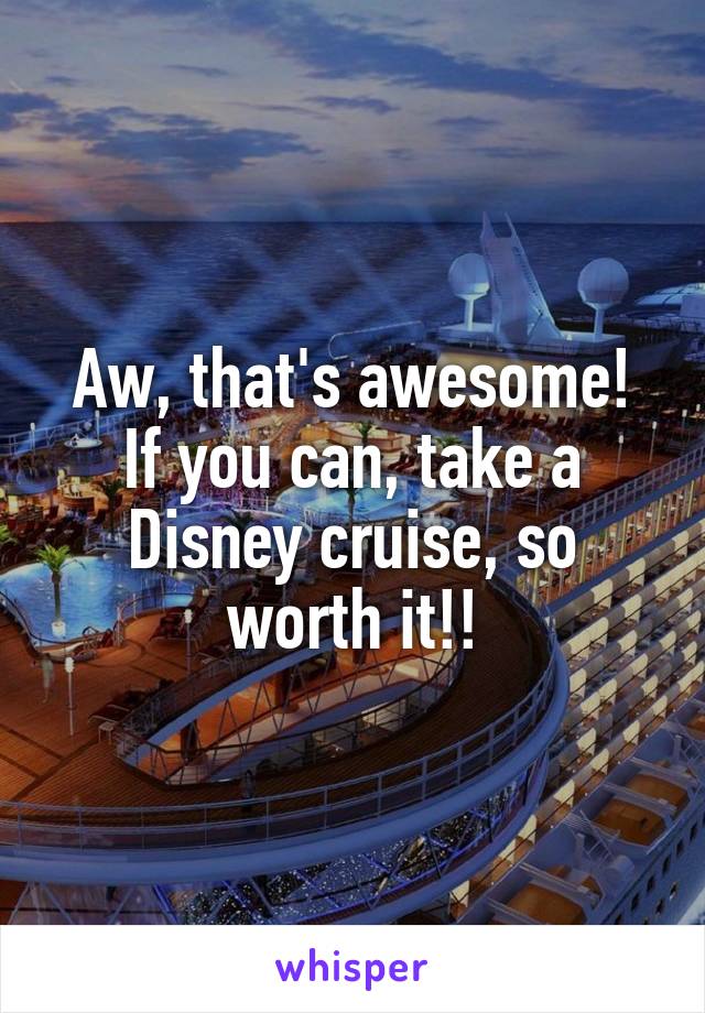 Aw, that's awesome!
If you can, take a Disney cruise, so worth it!!