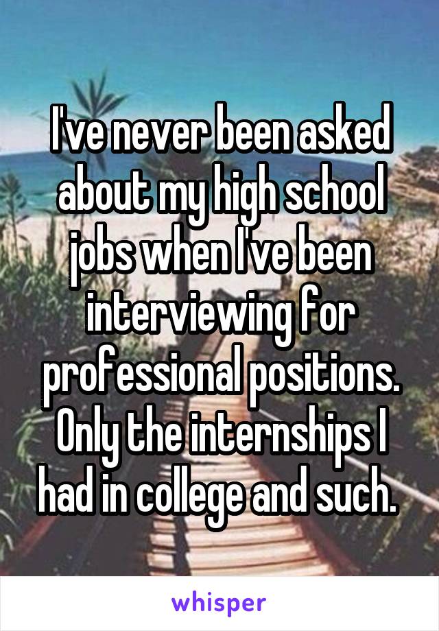 I've never been asked about my high school jobs when I've been interviewing for professional positions. Only the internships I had in college and such. 