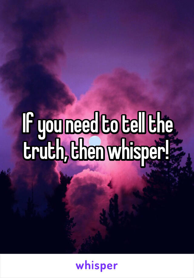 If you need to tell the truth, then whisper! 