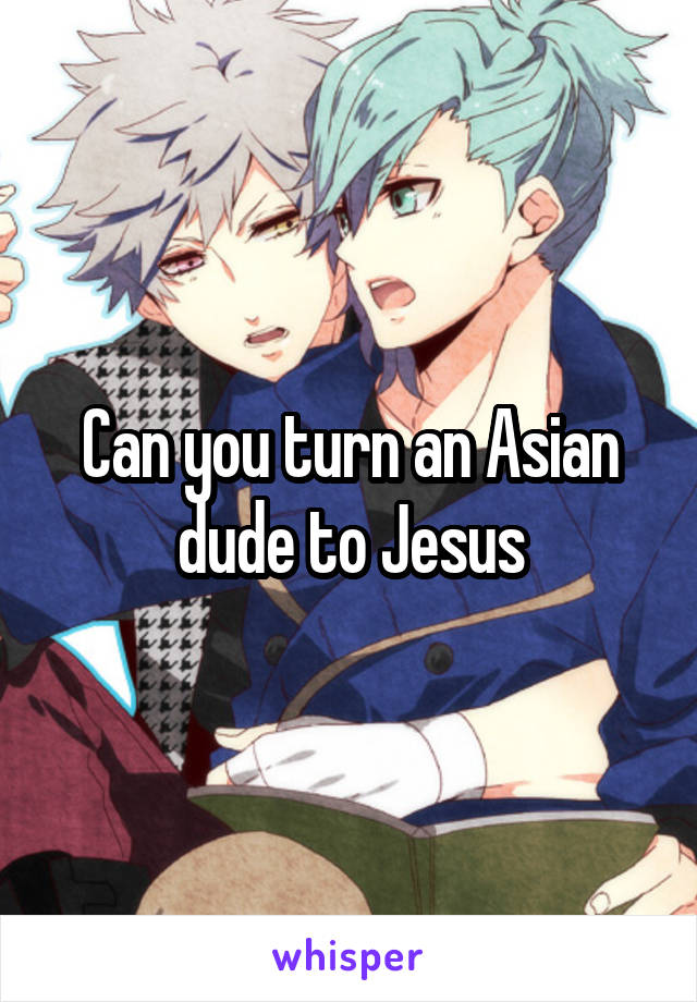 Can you turn an Asian dude to Jesus