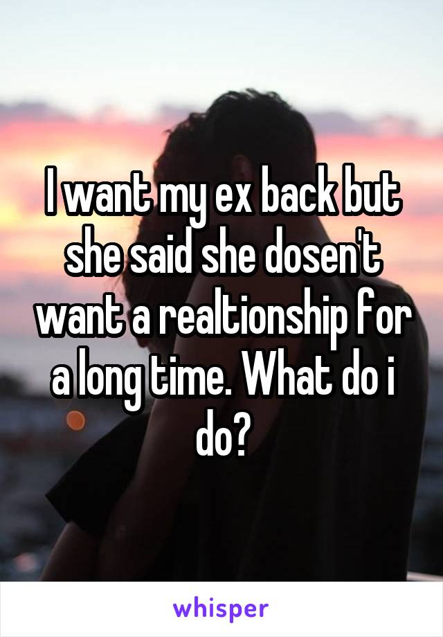 I want my ex back but she said she dosen't want a realtionship for a long time. What do i do?