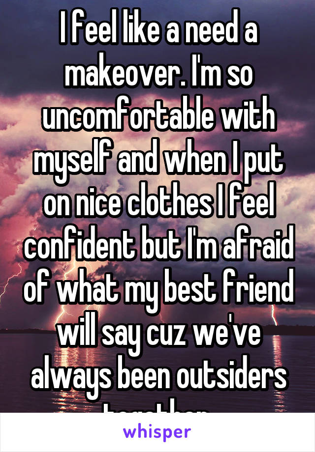 I feel like a need a makeover. I'm so uncomfortable with myself and when I put on nice clothes I feel confident but I'm afraid of what my best friend will say cuz we've always been outsiders together 