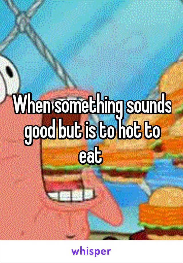 When something sounds good but is to hot to eat 