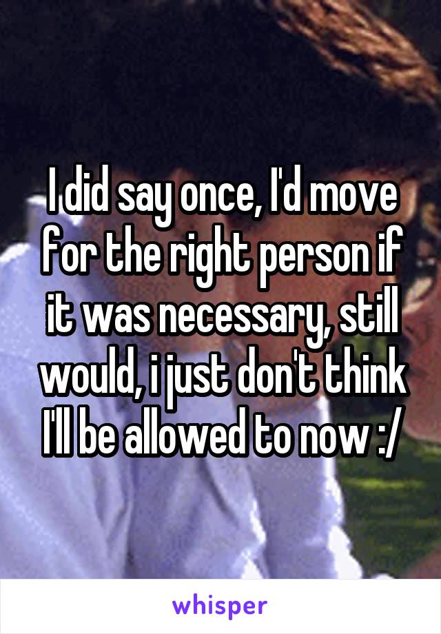 I did say once, I'd move for the right person if it was necessary, still would, i just don't think I'll be allowed to now :/