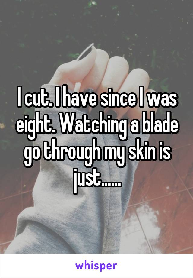 I cut. I have since I was eight. Watching a blade go through my skin is just......