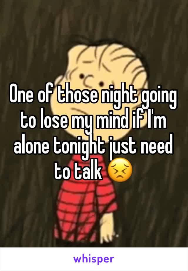 One of those night going to lose my mind if I'm alone tonight just need to talk 😣