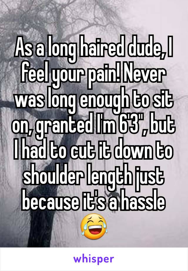 As a long haired dude, I feel your pain! Never was long enough to sit on, granted I'm 6'3", but I had to cut it down to shoulder length just because it's a hassle 😂